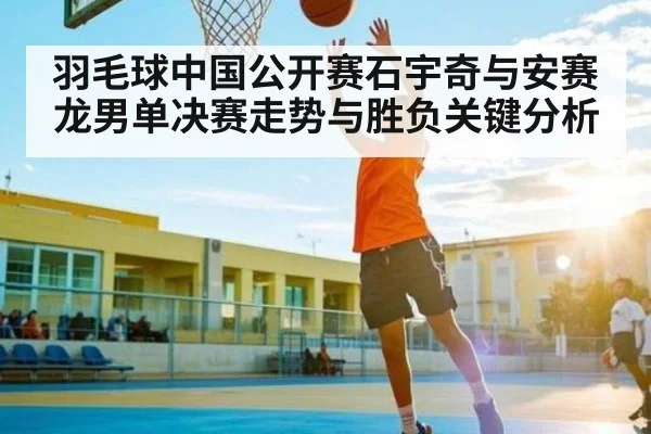 羽毛球中国公开赛石宇奇与安赛龙男单决赛走势与胜负关键分析