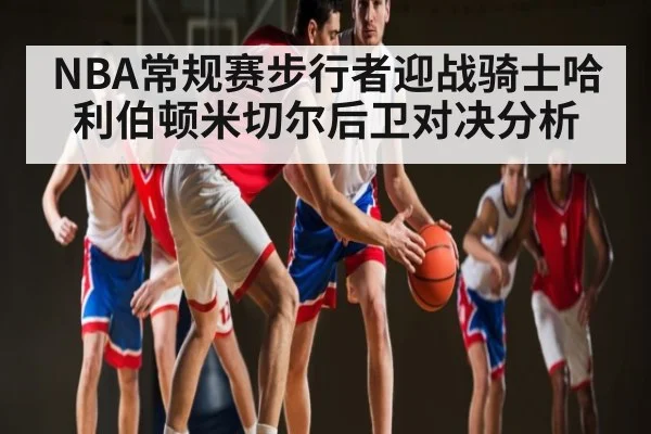 NBA常规赛步行者迎战骑士哈利伯顿米切尔后卫对决分析