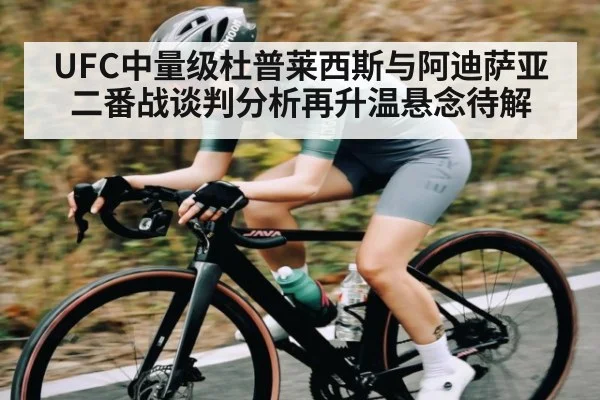 UFC中量级杜普莱西斯与阿迪萨亚二番战谈判分析再升温悬念待解